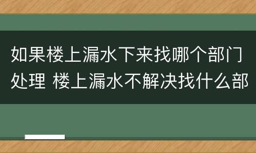 如果楼上漏水下来找哪个部门处理 楼上漏水不解决找什么部门