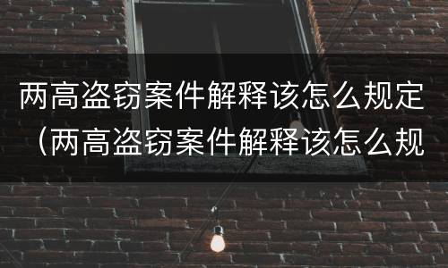 两高盗窃案件解释该怎么规定（两高盗窃案件解释该怎么规定的）