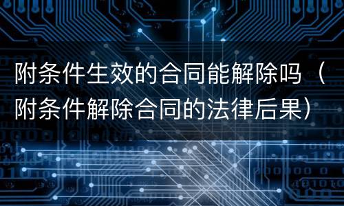 附条件生效的合同能解除吗（附条件解除合同的法律后果）