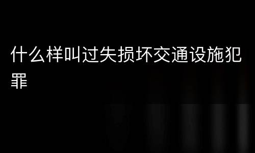 什么样叫过失损坏交通设施犯罪