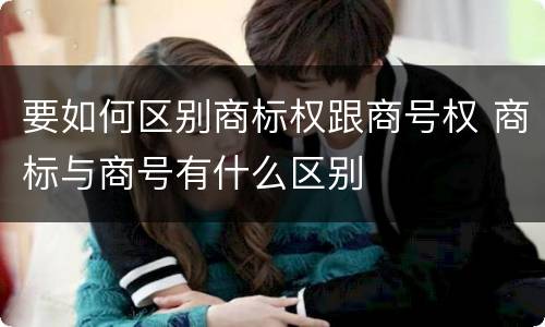 要如何区别商标权跟商号权 商标与商号有什么区别