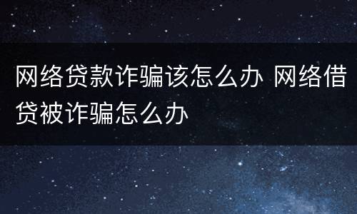 网络贷款诈骗该怎么办 网络借贷被诈骗怎么办
