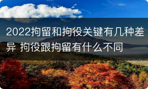 2022拘留和拘役关键有几种差异 拘役跟拘留有什么不同
