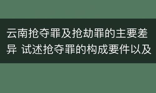 云南抢夺罪及抢劫罪的主要差异 试述抢夺罪的构成要件以及与抢劫罪的区别