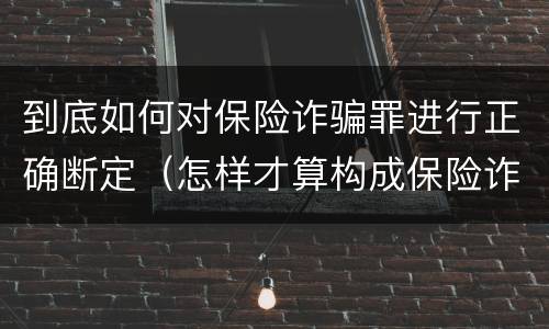到底如何对保险诈骗罪进行正确断定（怎样才算构成保险诈骗）