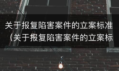 关于报复陷害案件的立案标准（关于报复陷害案件的立案标准是什么）
