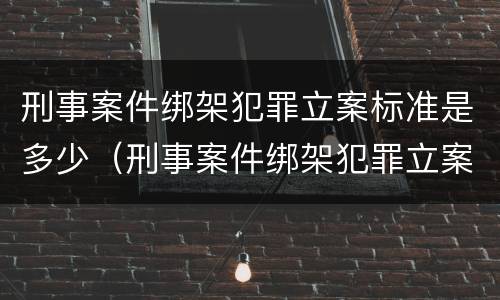 刑事案件绑架犯罪立案标准是多少（刑事案件绑架犯罪立案标准是多少钱）