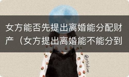 女方能否先提出离婚能分配财产（女方提出离婚能不能分到财产）