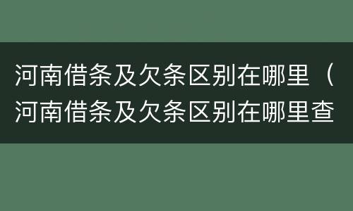 河南借条及欠条区别在哪里（河南借条及欠条区别在哪里查）