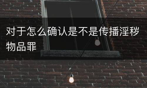 对于怎么确认是不是传播淫秽物品罪