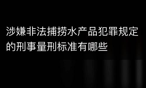 涉嫌非法捕捞水产品犯罪规定的刑事量刑标准有哪些