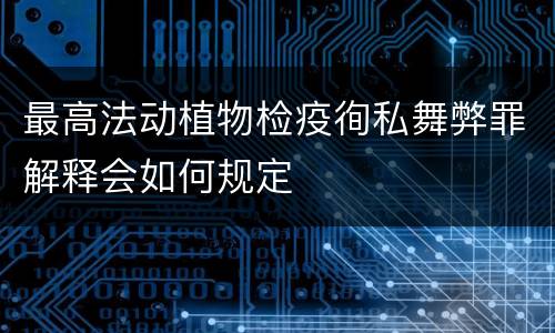 最高法动植物检疫徇私舞弊罪解释会如何规定