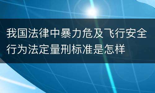 我国法律中暴力危及飞行安全行为法定量刑标准是怎样