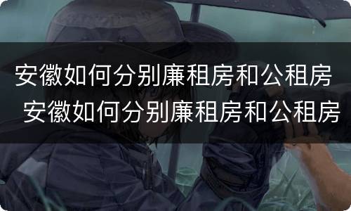 安徽如何分别廉租房和公租房 安徽如何分别廉租房和公租房呢