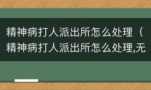 精神病打人派出所怎么处理（精神病打人派出所怎么处理,无监护人）