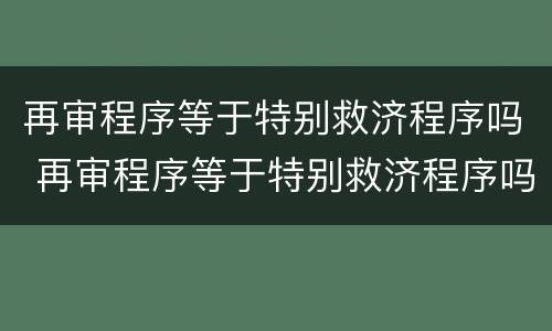 再审程序等于特别救济程序吗 再审程序等于特别救济程序吗为什么