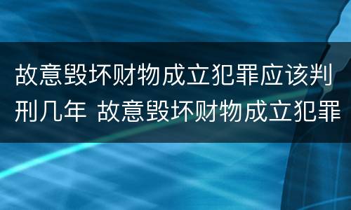 故意毁坏财物成立犯罪应该判刑几年 故意毁坏财物成立犯罪应该判刑几年呢