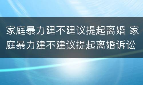 家庭暴力建不建议提起离婚 家庭暴力建不建议提起离婚诉讼