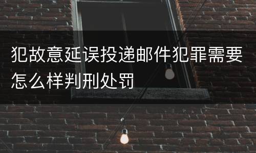 犯故意延误投递邮件犯罪需要怎么样判刑处罚