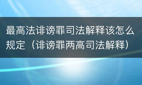 最高法诽谤罪司法解释该怎么规定（诽谤罪两高司法解释）