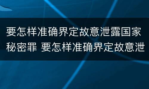 要怎样准确界定故意泄露国家秘密罪 要怎样准确界定故意泄露国家秘密罪名