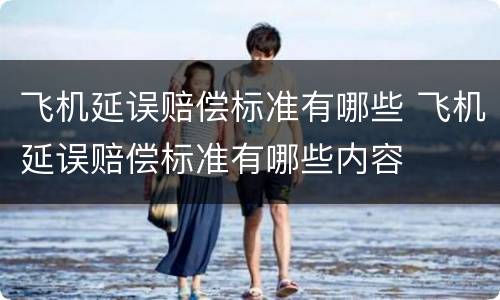 飞机延误赔偿标准有哪些 飞机延误赔偿标准有哪些内容