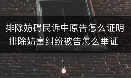排除妨碍民诉中原告怎么证明 排除妨害纠纷被告怎么举证