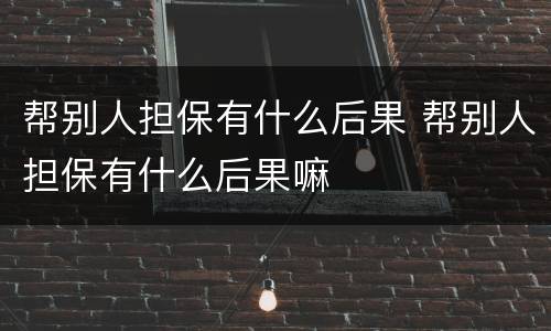 帮别人担保有什么后果 帮别人担保有什么后果嘛