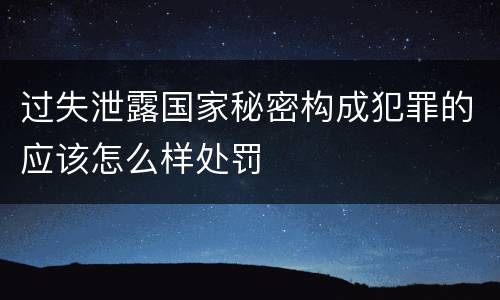 过失泄露国家秘密构成犯罪的应该怎么样处罚