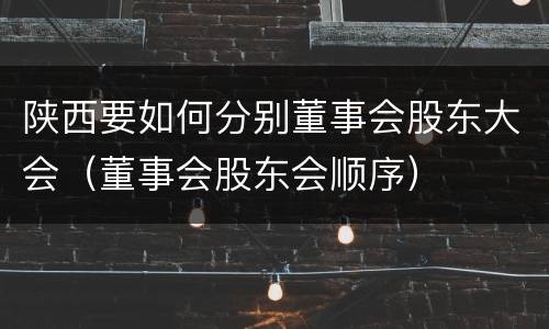 陕西要如何分别董事会股东大会（董事会股东会顺序）