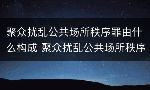 聚众扰乱公共场所秩序罪由什么构成 聚众扰乱公共场所秩序罪主体