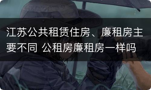 江苏公共租赁住房、廉租房主要不同 公租房廉租房一样吗