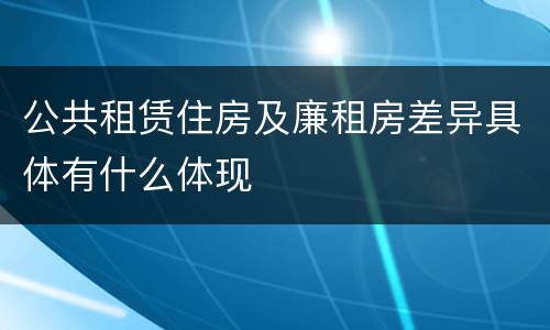 公共租赁住房及廉租房差异具体有什么体现