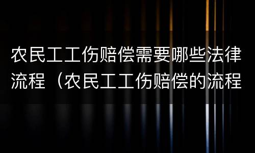 农民工工伤赔偿需要哪些法律流程（农民工工伤赔偿的流程）