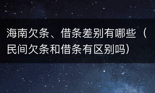 海南欠条、借条差别有哪些（民间欠条和借条有区别吗）