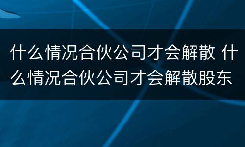 什么情况合伙公司才会解散 什么情况合伙公司才会解散股东