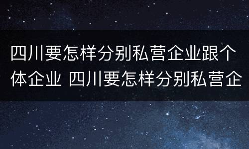 四川要怎样分别私营企业跟个体企业 四川要怎样分别私营企业跟个体企业呢