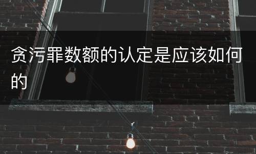 贪污罪数额的认定是应该如何的