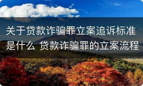 关于贷款诈骗罪立案追诉标准是什么 贷款诈骗罪的立案流程