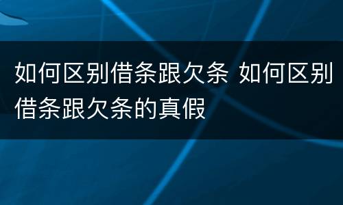 如何区别借条跟欠条 如何区别借条跟欠条的真假