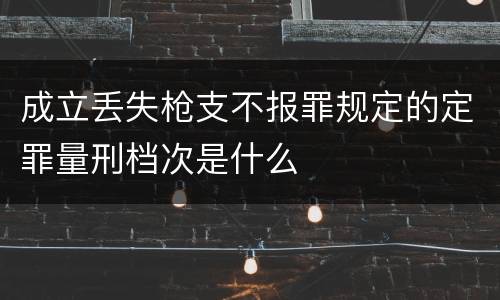 成立丢失枪支不报罪规定的定罪量刑档次是什么