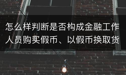 怎么样判断是否构成金融工作人员购买假币、以假币换取货币罪