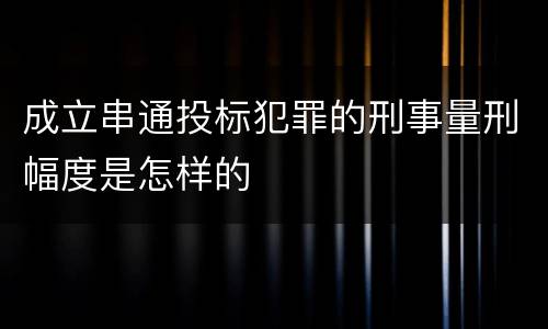 成立串通投标犯罪的刑事量刑幅度是怎样的