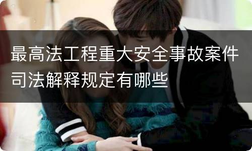 最高法工程重大安全事故案件司法解释规定有哪些