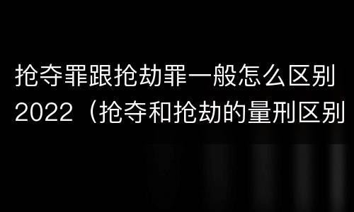 抢夺罪跟抢劫罪一般怎么区别2022（抢夺和抢劫的量刑区别）
