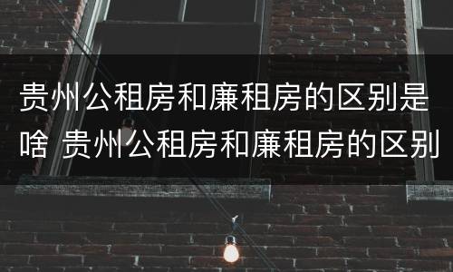 贵州公租房和廉租房的区别是啥 贵州公租房和廉租房的区别是啥呀
