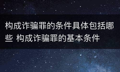 构成诈骗罪的条件具体包括哪些 构成诈骗罪的基本条件