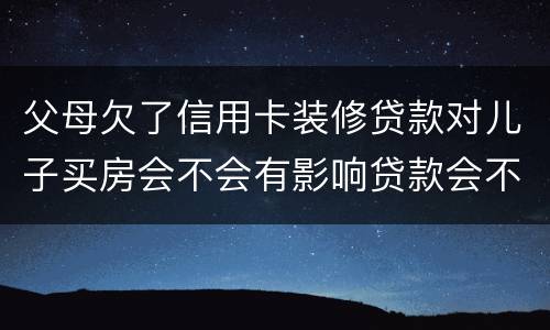 父母欠了信用卡装修贷款对儿子买房会不会有影响贷款会不会有影响