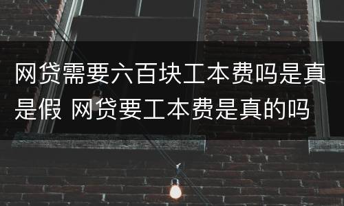 网贷需要六百块工本费吗是真是假 网贷要工本费是真的吗