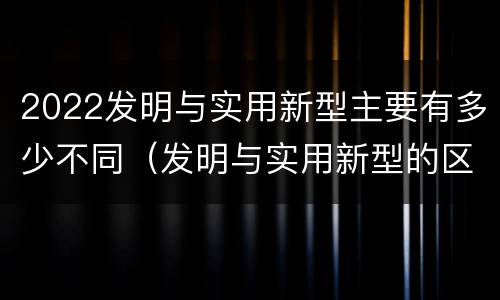 2022发明与实用新型主要有多少不同（发明与实用新型的区别）
